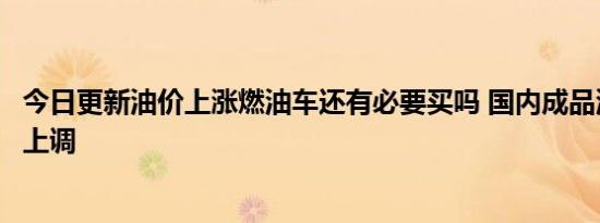今日更新油价上涨燃油车还有必要买吗 国内成品油价将再迎上调
