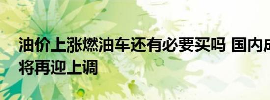 油价上涨燃油车还有必要买吗 国内成品油价将再迎上调