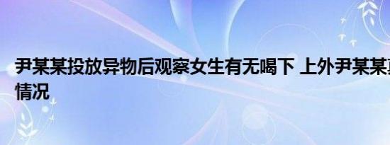 尹某某投放异物后观察女生有无喝下 上外尹某某真名及家庭情况