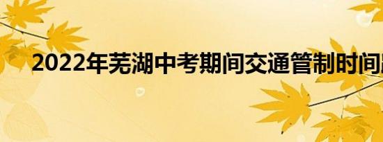 2022年芜湖中考期间交通管制时间路段