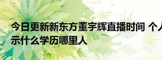 今日更新新东方董宇辉直播时间 个人资料显示什么学历哪里人