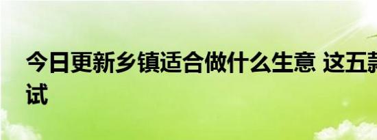 今日更新乡镇适合做什么生意 这五款值得尝试