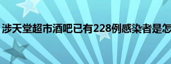 涉天堂超市酒吧已有228例感染者是怎么回事