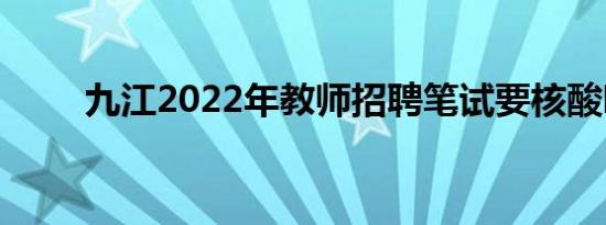 九江2022年教师招聘笔试要核酸吗