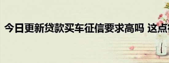 今日更新贷款买车征信要求高吗 这点很关键