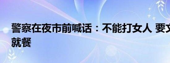 警察在夜市前喊话：不能打女人 要文明喝酒就餐