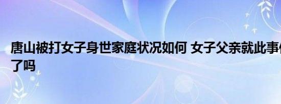 唐山被打女子身世家庭状况如何 女子父亲就此事件发声回应了吗