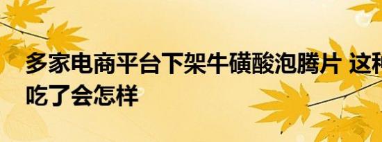 多家电商平台下架牛磺酸泡腾片 这种药女生吃了会怎样