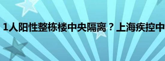 1人阳性整栋楼中央隔离？上海疾控中心回应
