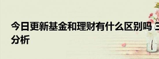 今日更新基金和理财有什么区别吗 三大区别分析