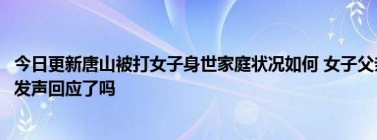 今日更新唐山被打女子身世家庭状况如何 女子父亲就此事件发声回应了吗