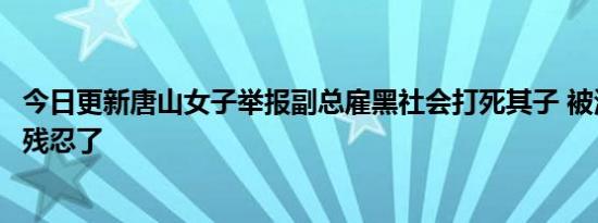 今日更新唐山女子举报副总雇黑社会打死其子 被活活打死太残忍了