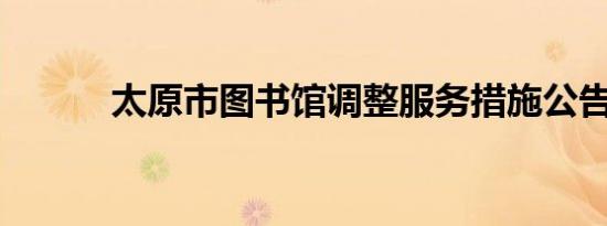 太原市图书馆调整服务措施公告