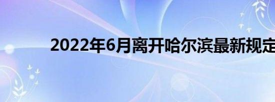 2022年6月离开哈尔滨最新规定