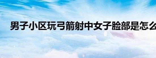 男子小区玩弓箭射中女子脸部是怎么回事