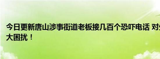 今日更新唐山涉事街道老板接几百个恐吓电话 对生活造成很大困扰！