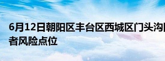 6月12日朝阳区丰台区西城区门头沟四区感染者风险点位
