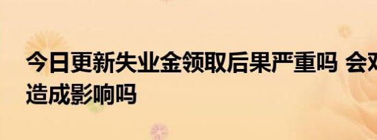 今日更新失业金领取后果严重吗 会对找工作造成影响吗