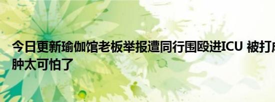 今日更新瑜伽馆老板举报遭同行围殴进ICU 被打成硬膜下血肿太可怕了