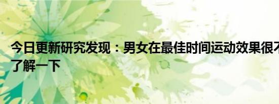 今日更新研究发现：男女在最佳时间运动效果很不一样 不妨了解一下