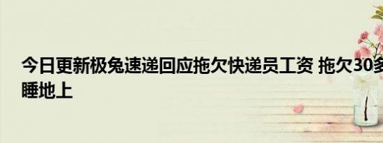 今日更新极兔速递回应拖欠快递员工资 拖欠30多万快递员睡地上
