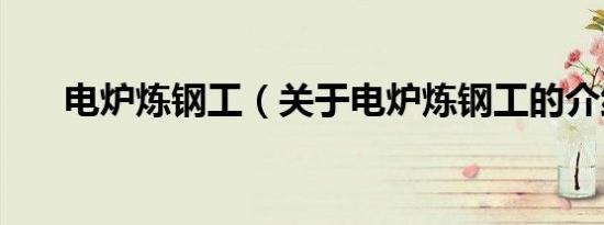 电炉炼钢工（关于电炉炼钢工的介绍）