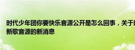 时代少年团你要快乐音源公开是怎么回事，关于时代少年团新歌音源的新消息