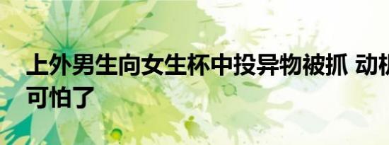 上外男生向女生杯中投异物被抓 动机不纯太可怕了