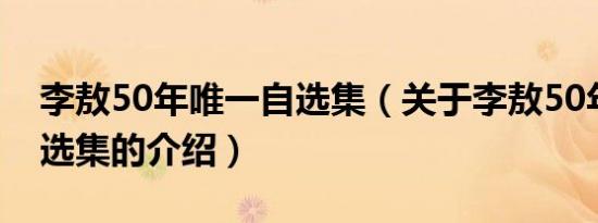 李敖50年唯一自选集（关于李敖50年唯一自选集的介绍）