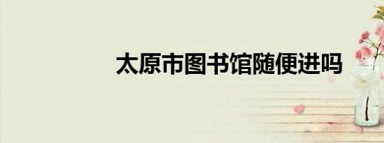 太原市图书馆随便进吗