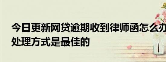 今日更新网贷逾期收到律师函怎么办 以下的处理方式是最佳的