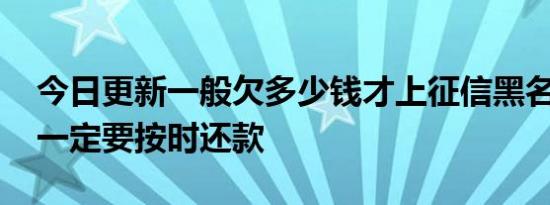 今日更新一般欠多少钱才上征信黑名单 建议一定要按时还款