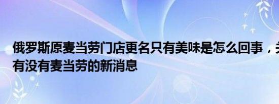 俄罗斯原麦当劳门店更名只有美味是怎么回事，关于俄罗斯有没有麦当劳的新消息