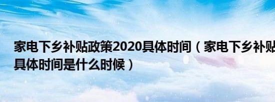 家电下乡补贴政策2020具体时间（家电下乡补贴政策2022具体时间是什么时候）