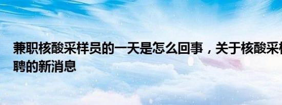 兼职核酸采样员的一天是怎么回事，关于核酸采样员兼职招聘的新消息