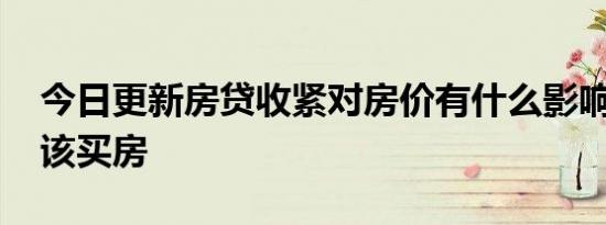今日更新房贷收紧对房价有什么影响 还该不该买房