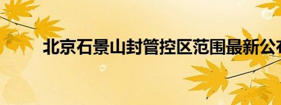 北京石景山封管控区范围最新公布