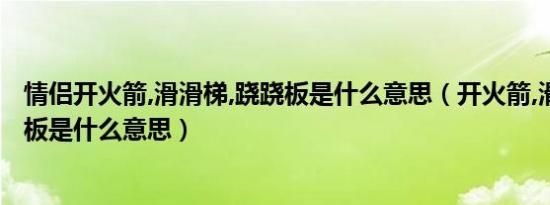 情侣开火箭,滑滑梯,跷跷板是什么意思（开火箭,滑滑梯,跷跷板是什么意思）