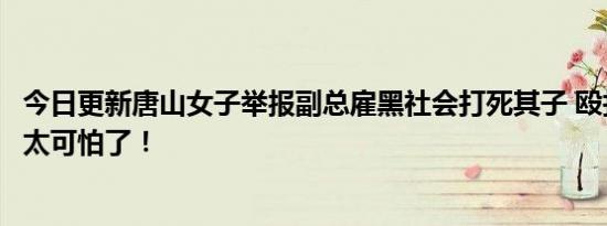 今日更新唐山女子举报副总雇黑社会打死其子 殴打致死事件太可怕了！