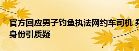 官方回应男子钓鱼执法网约车司机 乘客特殊身份引质疑