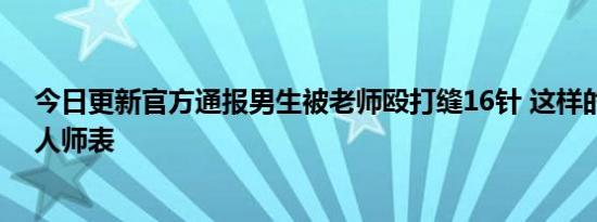 今日更新官方通报男生被老师殴打缝16针 这样的人也配为人师表