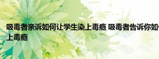吸毒者亲诉如何让学生染上毒瘾 吸毒者告诉你如何让学生染上毒瘾