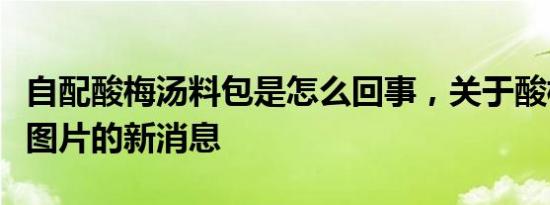 自配酸梅汤料包是怎么回事，关于酸梅汤配料图片的新消息