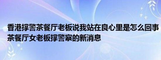 香港撑警茶餐厅老板说我站在良心里是怎么回事，关于香港茶餐厅女老板撑警察的新消息