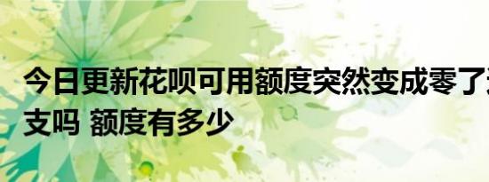 今日更新花呗可用额度突然变成零了还可以透支吗 额度有多少