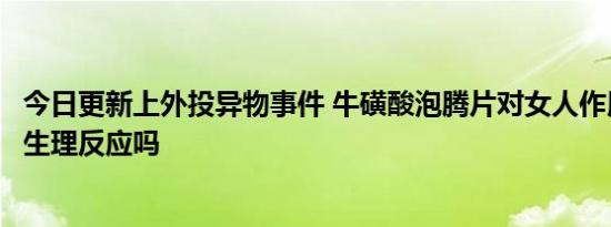 今日更新上外投异物事件 牛磺酸泡腾片对女人作用吃了会有生理反应吗