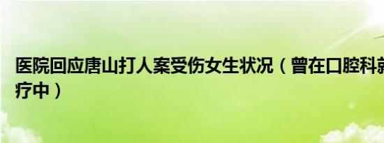 医院回应唐山打人案受伤女生状况（曾在口腔科就诊,积极治疗中）