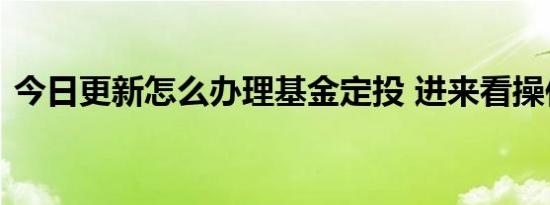 今日更新怎么办理基金定投 进来看操作方式