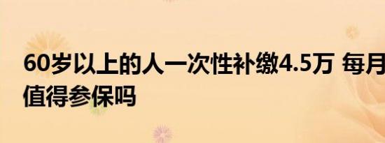 60岁以上的人一次性补缴4.5万 每月领4百元值得参保吗