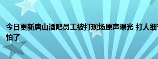 今日更新唐山酒吧员工被打现场原声曝光 打人细节曝光太可怕了